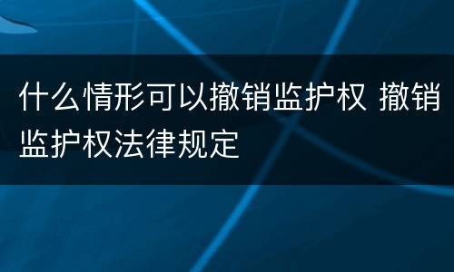 什么情形可以撤销监护权 撤销监护权法律规定