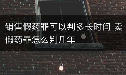 销售假药罪可以判多长时间 卖假药罪怎么判几年