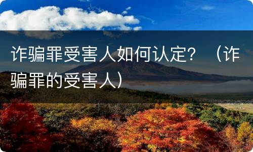 诈骗罪受害人如何认定？（诈骗罪的受害人）