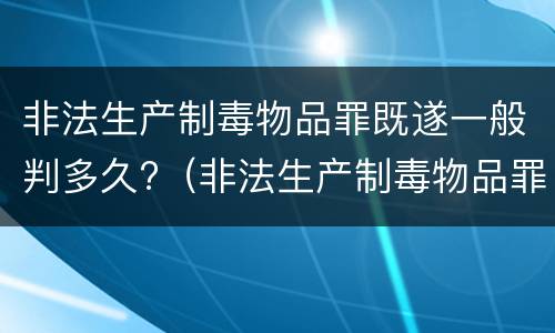 非法生产制毒物品罪既遂一般判多久?（非法生产制毒物品罪既遂一般判多久以上）