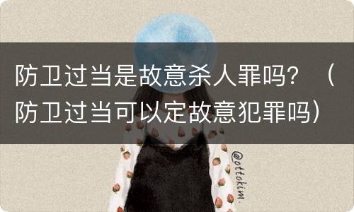 防卫过当是故意杀人罪吗？（防卫过当可以定故意犯罪吗）