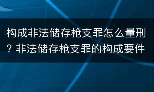 构成非法储存枪支罪怎么量刑? 非法储存枪支罪的构成要件