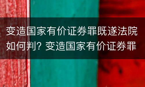 变造国家有价证券罪既遂法院如何判? 变造国家有价证券罪既遂法院如何判刑