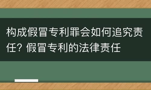构成假冒专利罪会如何追究责任? 假冒专利的法律责任