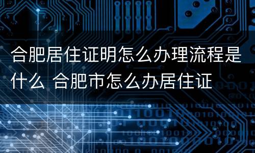 合肥居住证明怎么办理流程是什么 合肥市怎么办居住证
