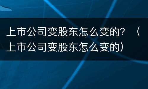 上市公司变股东怎么变的？（上市公司变股东怎么变的）