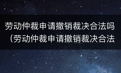 劳动仲裁申请撤销裁决合法吗（劳动仲裁申请撤销裁决合法吗）
