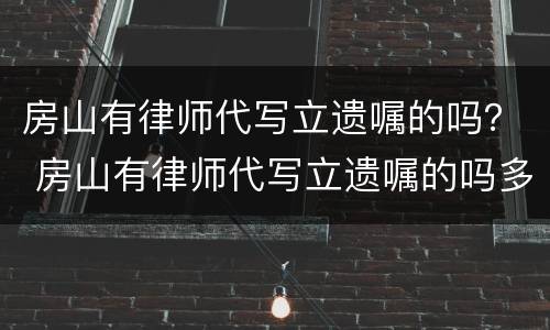 房山有律师代写立遗嘱的吗？ 房山有律师代写立遗嘱的吗多少钱