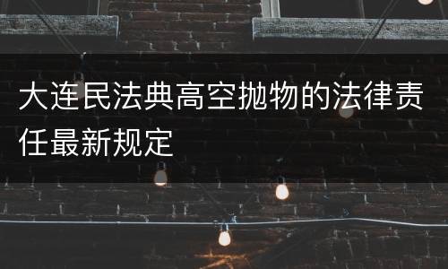 大连民法典高空抛物的法律责任最新规定