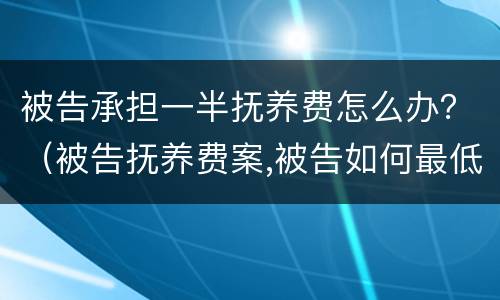 被告承担一半抚养费怎么办？（被告抚养费案,被告如何最低抚养费）