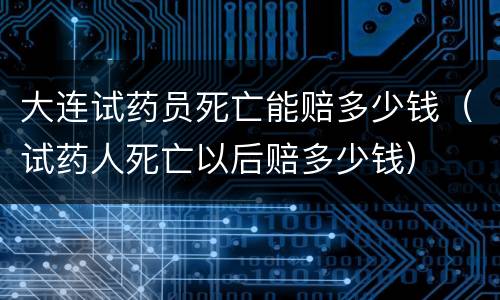 大连试药员死亡能赔多少钱（试药人死亡以后赔多少钱）