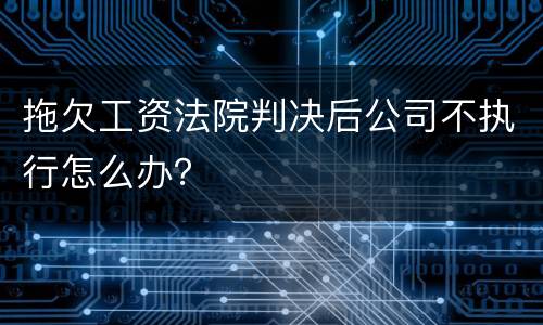 拖欠工资法院判决后公司不执行怎么办？