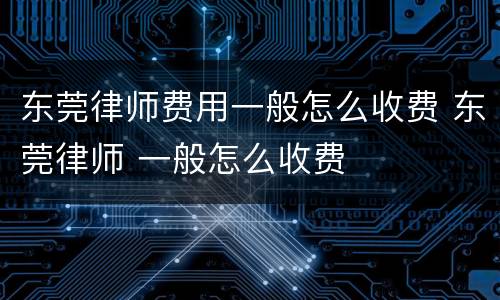 东莞律师费用一般怎么收费 东莞律师 一般怎么收费