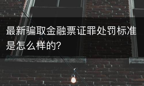 最新骗取金融票证罪处罚标准是怎么样的？