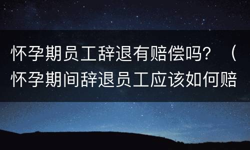 怀孕期员工辞退有赔偿吗？（怀孕期间辞退员工应该如何赔偿）