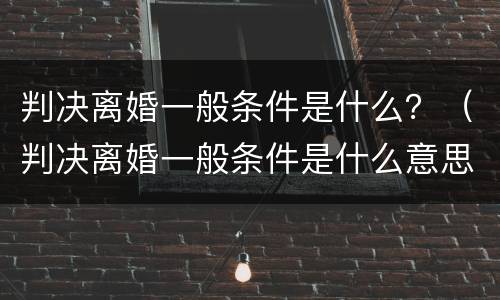 判决离婚一般条件是什么？（判决离婚一般条件是什么意思）
