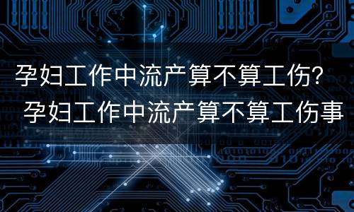 孕妇工作中流产算不算工伤？ 孕妇工作中流产算不算工伤事故