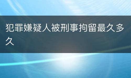 犯罪嫌疑人被刑事拘留最久多久