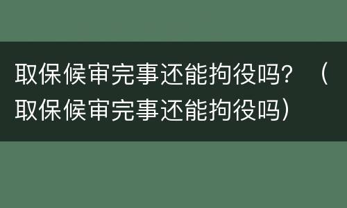取保候审完事还能拘役吗？（取保候审完事还能拘役吗）