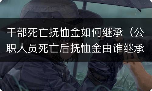 干部死亡抚恤金如何继承（公职人员死亡后抚恤金由谁继承）