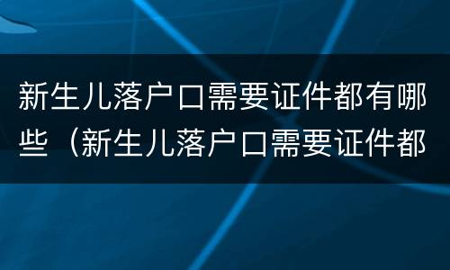 新生儿落户口需要证件都有哪些（新生儿落户口需要证件都有哪些东西）