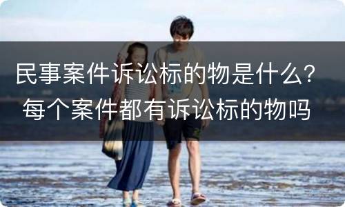 民事案件诉讼标的物是什么？ 每个案件都有诉讼标的物吗
