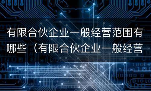 有限合伙企业一般经营范围有哪些（有限合伙企业一般经营范围有哪些环卫企业）
