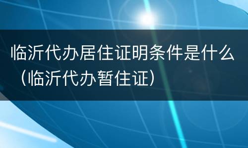 临沂代办居住证明条件是什么（临沂代办暂住证）