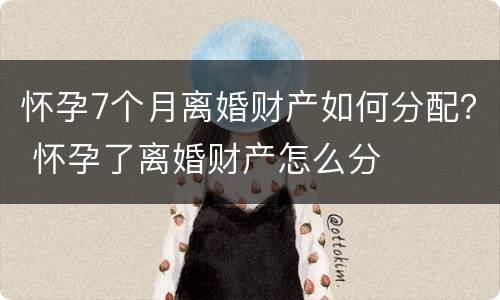 怀孕7个月离婚财产如何分配？ 怀孕了离婚财产怎么分