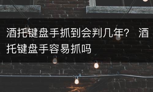 酒托键盘手抓到会判几年？ 酒托键盘手容易抓吗