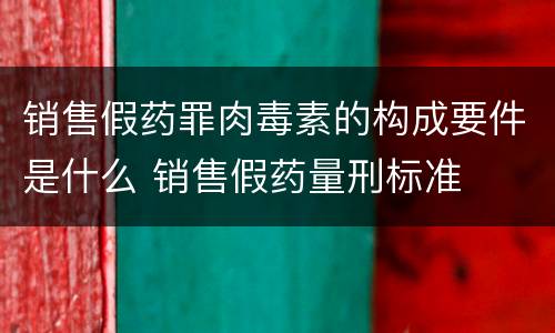 销售假药罪肉毒素的构成要件是什么 销售假药量刑标准