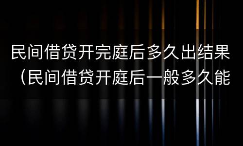 民间借贷开完庭后多久出结果（民间借贷开庭后一般多久能拿到钱）