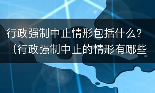 行政强制中止情形包括什么？（行政强制中止的情形有哪些）