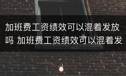 加班费工资绩效可以混着发放吗 加班费工资绩效可以混着发放吗怎么算