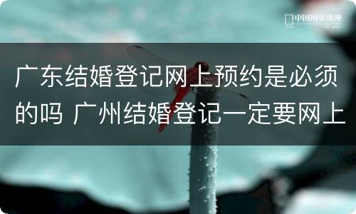 广东结婚登记网上预约是必须的吗 广州结婚登记一定要网上预约吗