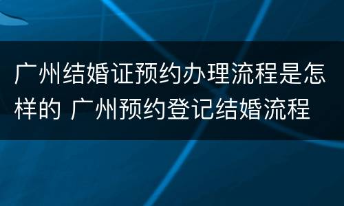 广州结婚证预约办理流程是怎样的 广州预约登记结婚流程