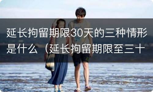 延长拘留期限30天的三种情形是什么（延长拘留期限至三十日条款）