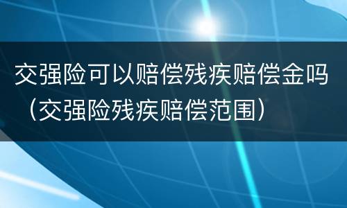 交强险可以赔偿残疾赔偿金吗（交强险残疾赔偿范围）
