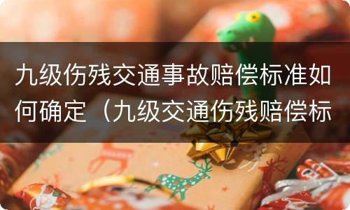 九级伤残交通事故赔偿标准如何确定（九级交通伤残赔偿标准2020多少钱大概）
