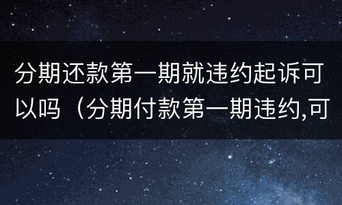 分期还款第一期就违约起诉可以吗（分期付款第一期违约,可否主张全部）