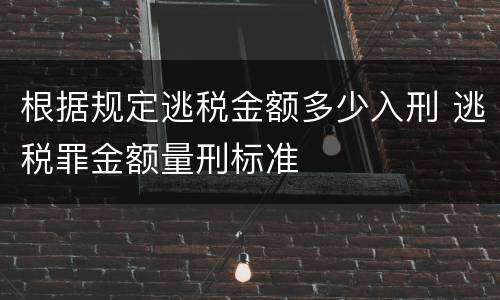 根据规定逃税金额多少入刑 逃税罪金额量刑标准