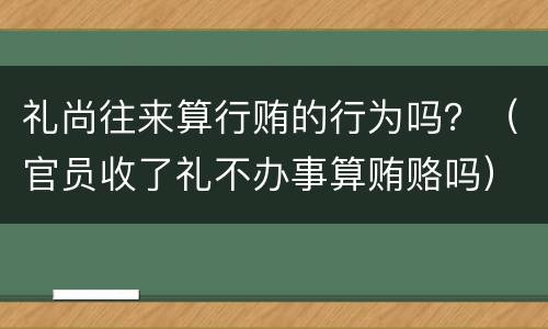 礼尚往来算行贿的行为吗？（官员收了礼不办事算贿赂吗）
