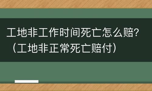 工地非工作时间死亡怎么赔？（工地非正常死亡赔付）