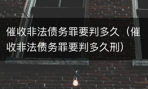催收非法债务罪要判多久（催收非法债务罪要判多久刑）