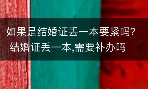 如果是结婚证丢一本要紧吗？ 结婚证丢一本,需要补办吗