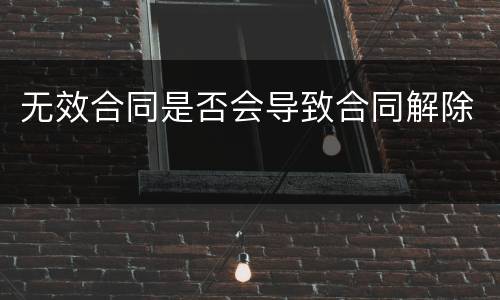 无效合同是否会导致合同解除