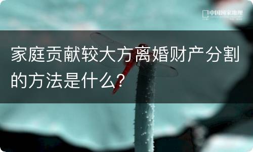 家庭贡献较大方离婚财产分割的方法是什么？