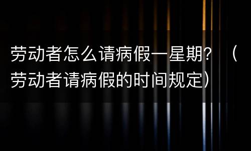 劳动者怎么请病假一星期？（劳动者请病假的时间规定）