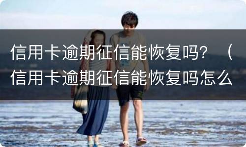 信用卡逾期征信能恢复吗？（信用卡逾期征信能恢复吗怎么办）