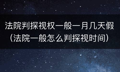 法院判探视权一般一月几天假（法院一般怎么判探视时间）